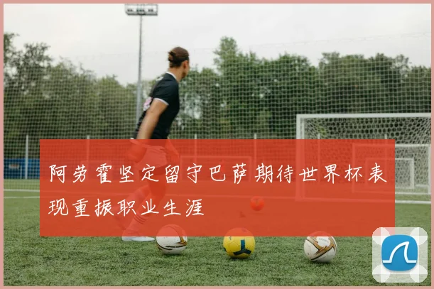 阿劳霍坚定留守巴萨期待世界杯表现重振职业生涯