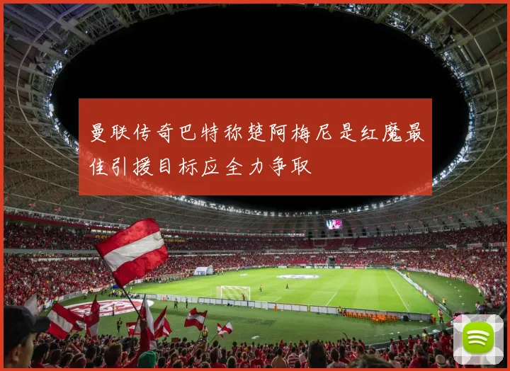 曼联传奇巴特称楚阿梅尼是红魔最佳引援目标应全力争取