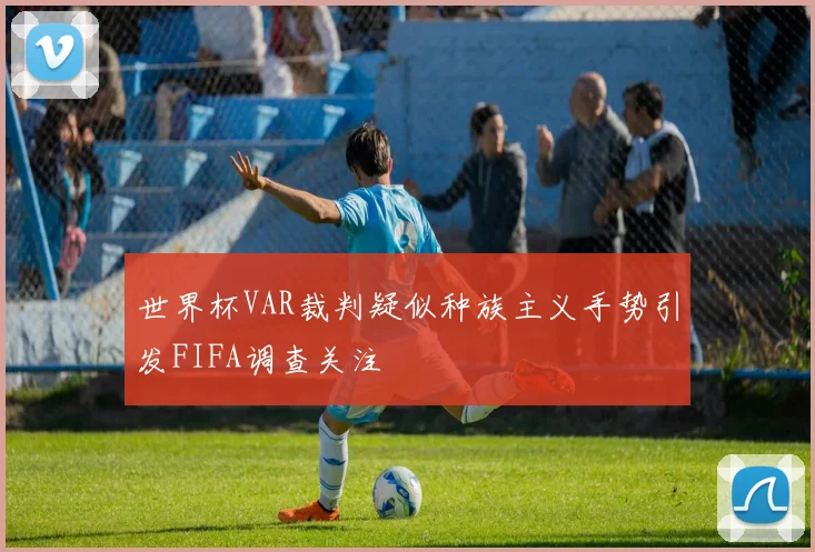 世界杯VAR裁判疑似种族主义手势引发FIFA调查关注