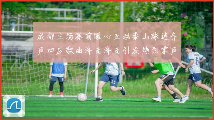 成都主场赛前暖心互动泰山球迷齐声回应歌曲济南济南引发热烈掌声