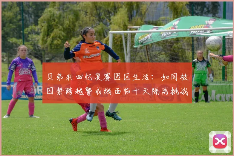 贝弗利回忆复赛园区生活：如同被囚禁跨越警戒线面临十天隔离挑战