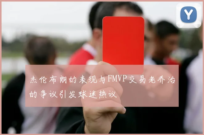 杰伦布朗的表现与FMVP交易老乔治的争议引发球迷热议