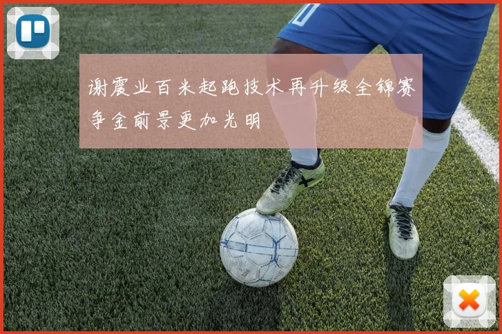 谢震业百米起跑技术再升级全锦赛争金前景更加光明