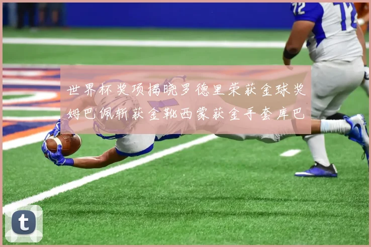世界杯奖项揭晓罗德里荣获金球奖姆巴佩斩获金靴西蒙获金手套库巴西新秀崭露头角