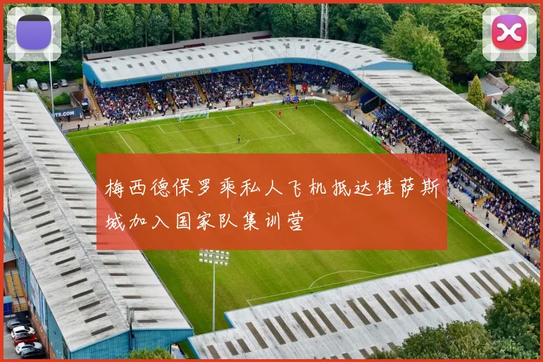 梅西德保罗乘私人飞机抵达堪萨斯城加入国家队集训营