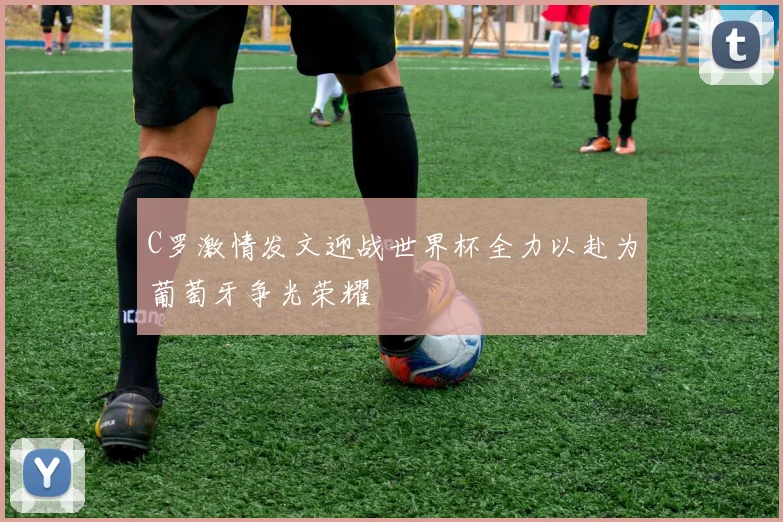 C罗激情发文迎战世界杯全力以赴为葡萄牙争光荣耀