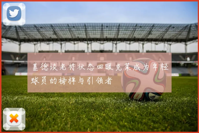 基德谈老将状态回暖克莱成为年轻球员的榜样与引领者