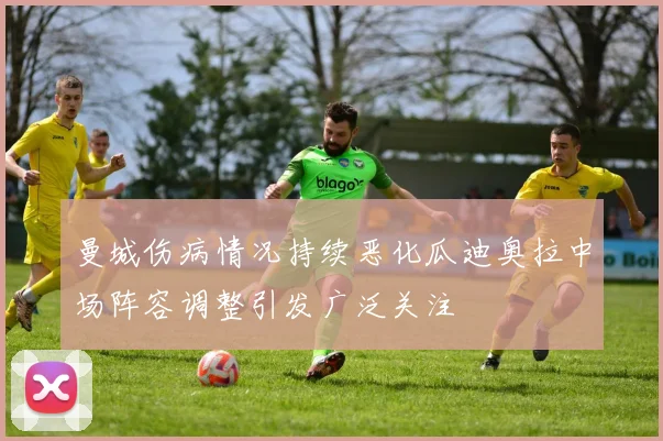 曼城伤病情况持续恶化瓜迪奥拉中场阵容调整引发广泛关注