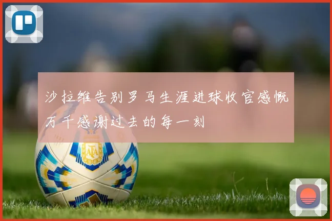 沙拉维告别罗马生涯进球收官感慨万千感谢过去的每一刻
