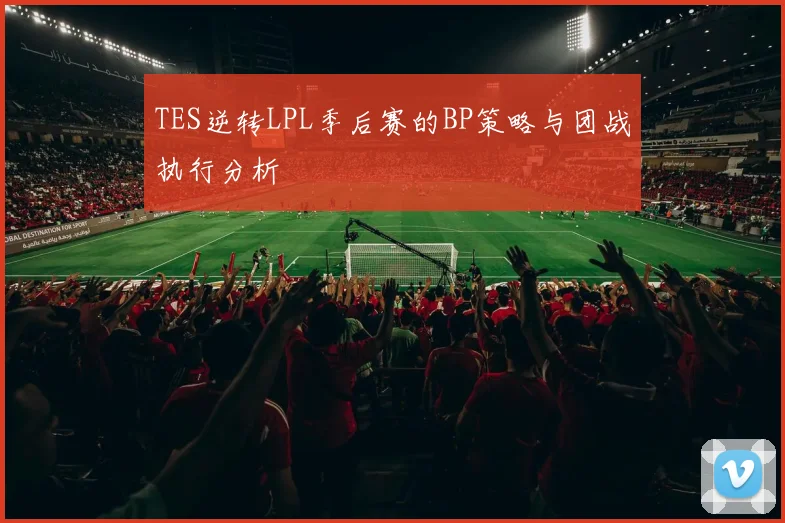 TES逆转LPL季后赛的BP策略与团战执行分析