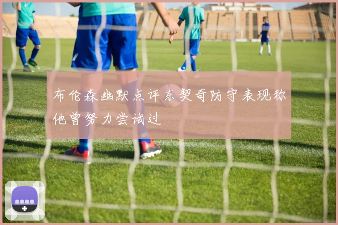 布伦森幽默点评东契奇防守表现称他曾努力尝试过