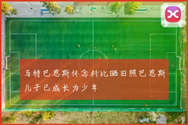 马特巴恩斯怀念科比晒旧照巴恩斯儿子已成长为少年