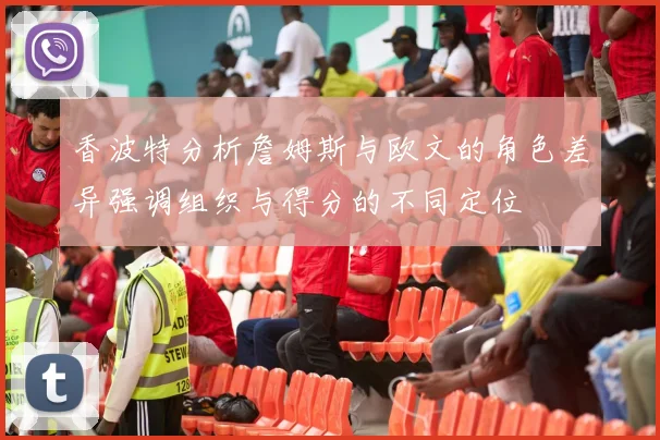 香波特分析詹姆斯与欧文的角色差异强调组织与得分的不同定位
