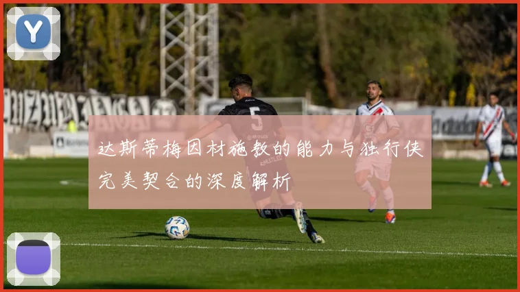 达斯蒂梅因材施教的能力与独行侠完美契合的深度解析