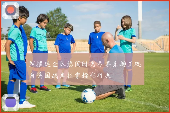 阿根廷全队悠闲时光尽享乐趣正观看德国战库拉索精彩对决