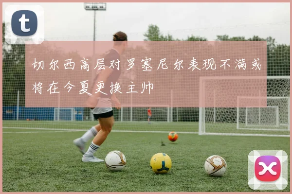 切尔西高层对罗塞尼尔表现不满或将在今夏更换主帅