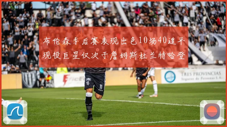 布伦森季后赛表现出色10场40追平现役巨星仅次于詹姆斯杜兰特哈登