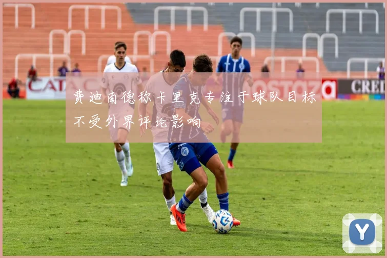 费迪南德称卡里克专注于球队目标不受外界评论影响