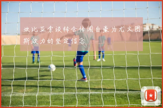 坎比亚索谈转会传闻自豪为尤文图斯效力的坚定信念