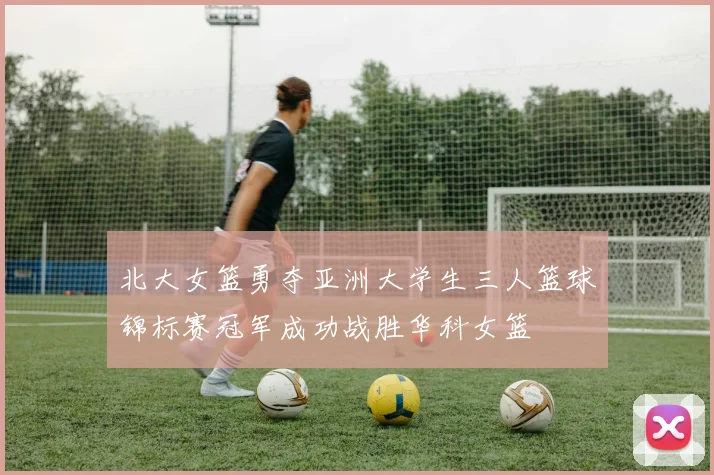 北大女篮勇夺亚洲大学生三人篮球锦标赛冠军成功战胜华科女篮