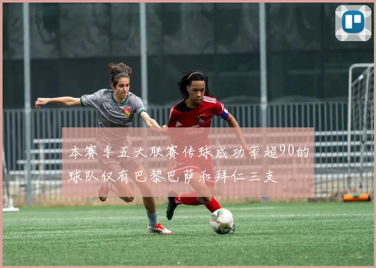 本赛季五大联赛传球成功率超90的球队仅有巴黎巴萨和拜仁三支