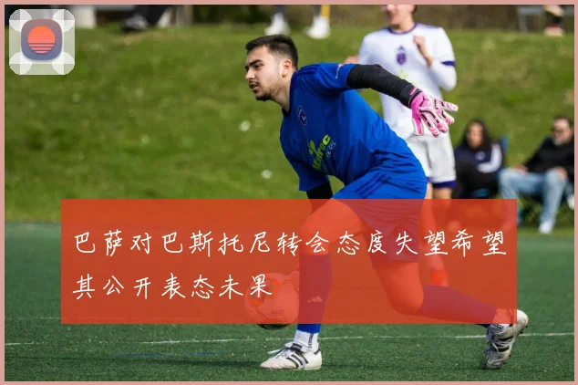 巴萨对巴斯托尼转会态度失望希望其公开表态未果