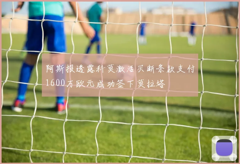 阿斯报透露科莫激活买断条款支付1600万欧元成功签下莫拉塔