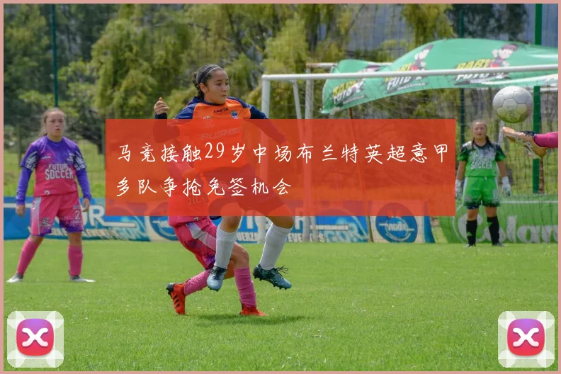 马竞接触29岁中场布兰特英超意甲多队争抢免签机会