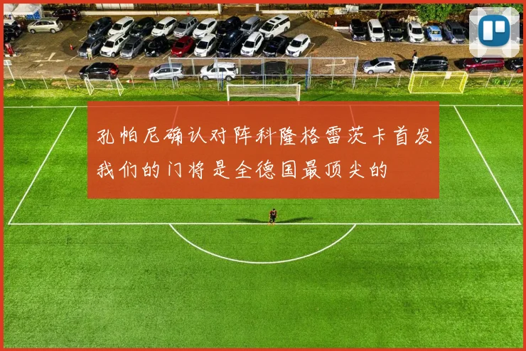 孔帕尼确认对阵科隆格雷茨卡首发我们的门将是全德国最顶尖的