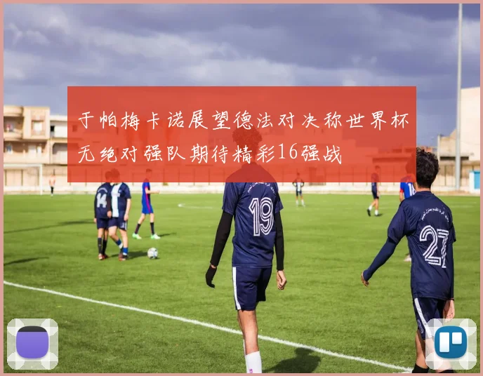 于帕梅卡诺展望德法对决称世界杯无绝对强队期待精彩16强战