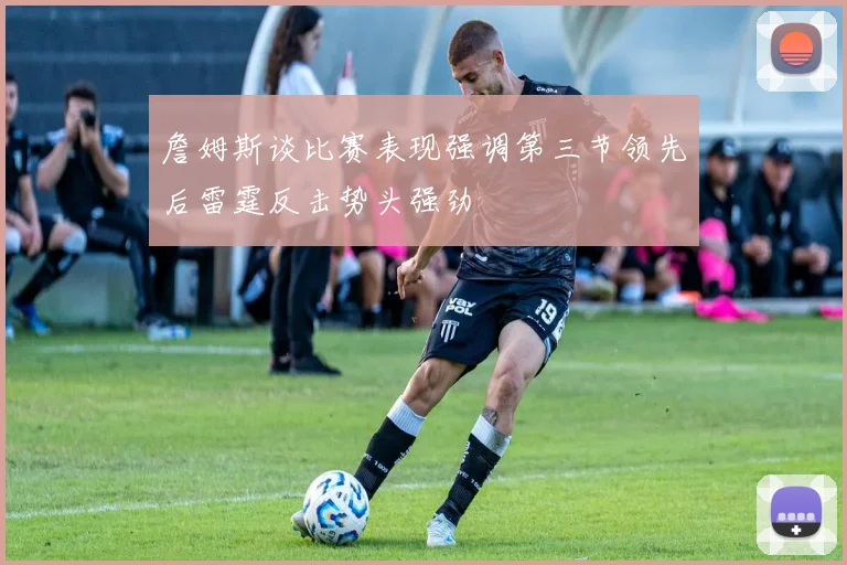 詹姆斯谈比赛表现强调第三节领先后雷霆反击势头强劲