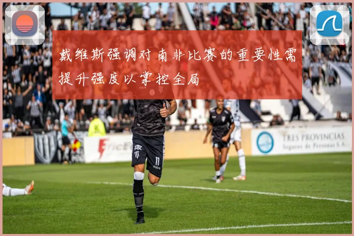 戴维斯强调对南非比赛的重要性需提升强度以掌控全局