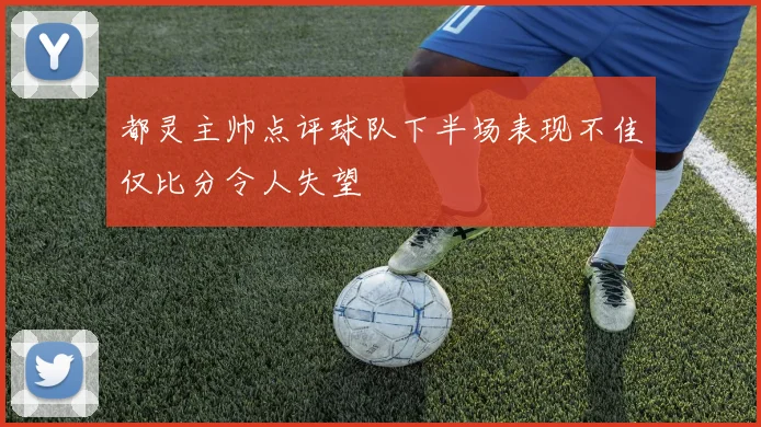 都灵主帅点评球队下半场表现不佳仅比分令人失望