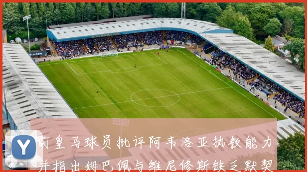 前皇马球员批评阿韦洛亚执教能力并指出姆巴佩与维尼修斯缺乏默契
