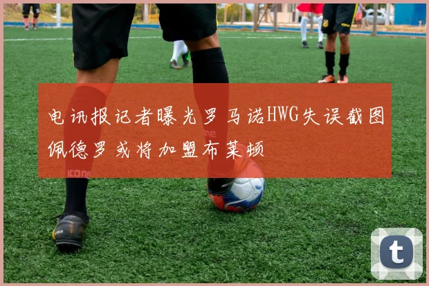 电讯报记者曝光罗马诺HWG失误截图佩德罗或将加盟布莱顿