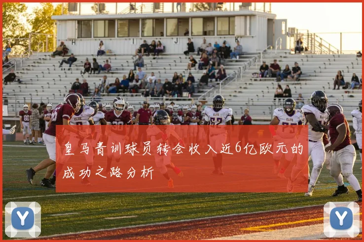 皇马青训球员转会收入近6亿欧元的成功之路分析