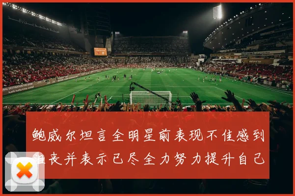 鲍威尔坦言全明星前表现不佳感到沮丧并表示已尽全力努力提升自己
