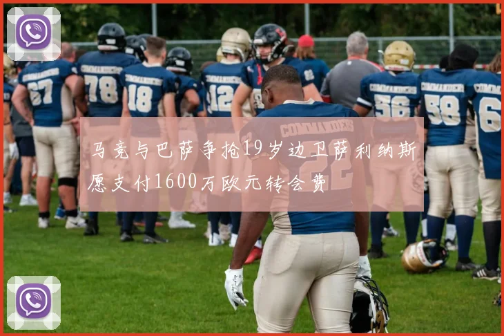 马竞与巴萨争抢19岁边卫萨利纳斯愿支付1600万欧元转会费