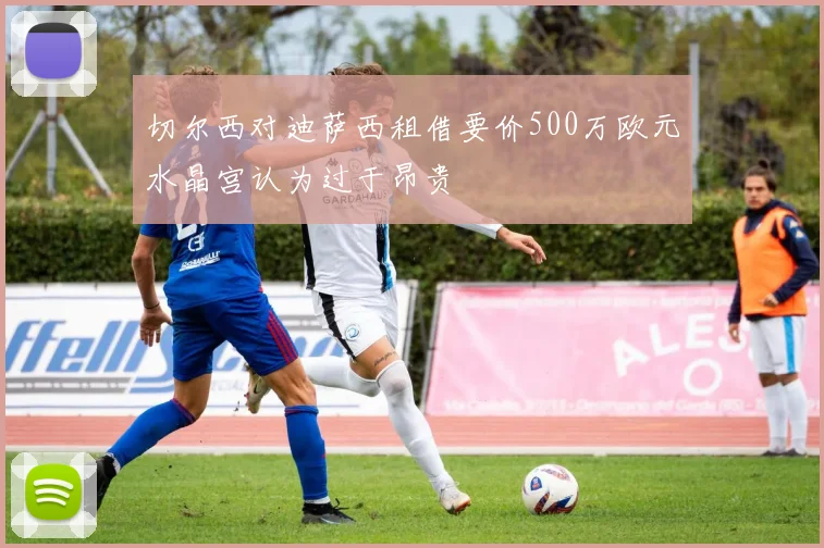切尔西对迪萨西租借要价500万欧元水晶宫认为过于昂贵
